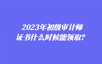 2023年初級(jí)審計(jì)師證書(shū)什么時(shí)候能領(lǐng)?。? suffix=