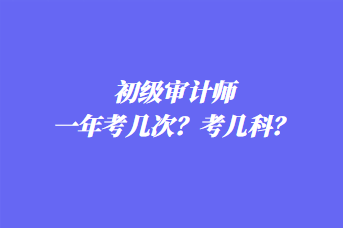 初級審計師一年考幾次？考幾科？