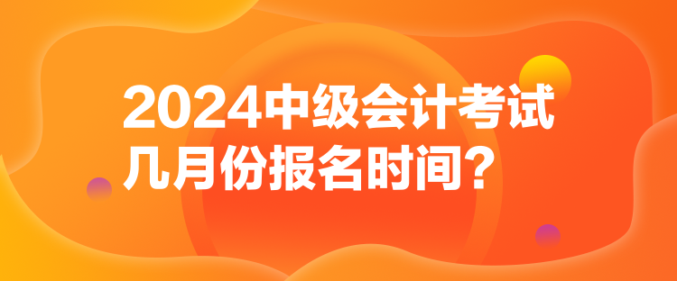 2024中級會計考試幾月份報名時間？