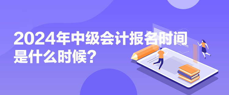 2024年中級會計報名時間是什么時候?