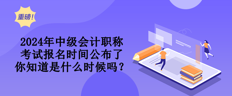 2024年中級(jí)會(huì)計(jì)職稱考試報(bào)名時(shí)間公布了 你知道是什么時(shí)候嗎？