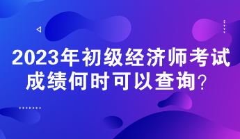 2023年初級(jí)經(jīng)濟(jì)師考試成績(jī)何時(shí)可以查詢(xún)？