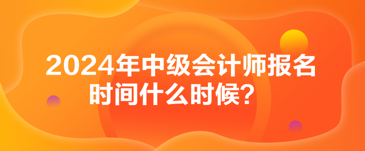 2024年中級(jí)會(huì)計(jì)師報(bào)名時(shí)間什么時(shí)候？