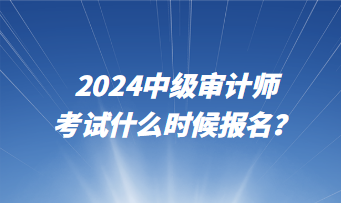 2024中級審計(jì)師考試什么時(shí)候報(bào)名？