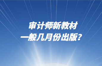 審計(jì)師新教材一般幾月份出版？