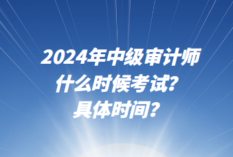 2024年中級(jí)審計(jì)師什么時(shí)候考試？具體時(shí)間？