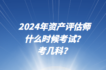 2024年資產(chǎn)評估師什么時候考試？考幾科？