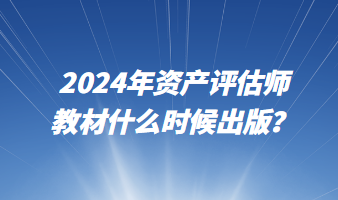 2024年資產(chǎn)評(píng)估師教材什么時(shí)候出版？