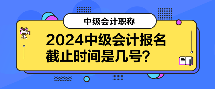 2024中級會計報名截止時間是幾號？