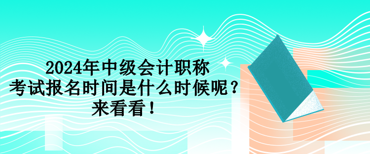 2024年中級會計職稱考試報名時間是什么時候呢？來看看！