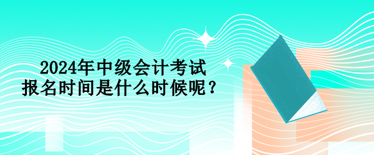 2024年中級會計考試報名時間是什么時候呢？