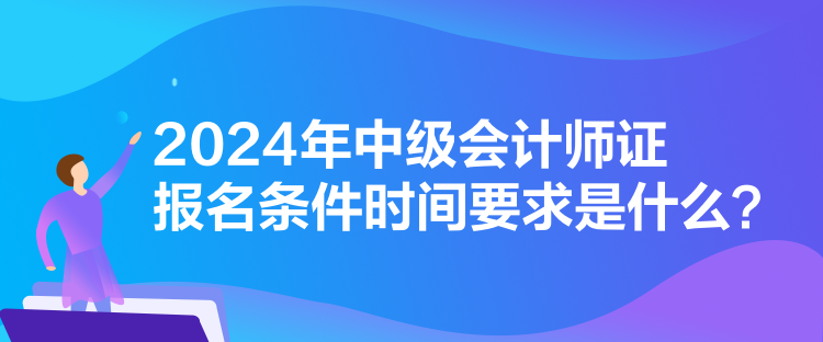 2024年中級會計師證報名條件時間要求是什么？