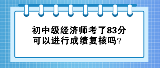 初中級經(jīng)濟師考了83分 可以進行成績復核嗎？