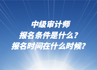 中級(jí)審計(jì)師報(bào)名條件是什么？報(bào)名時(shí)間在什么時(shí)候？