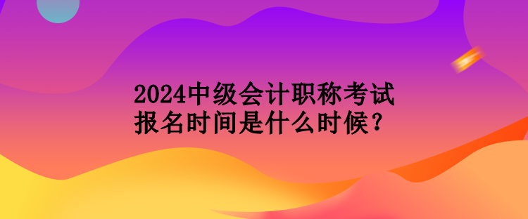 2024中級(jí)會(huì)計(jì)職稱考試報(bào)名時(shí)間是什么時(shí)候？