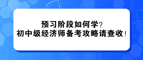 預習階段如何學？2024初中級經(jīng)濟師備考攻略請查收！