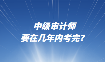 中級審計(jì)師要在幾年內(nèi)考完？