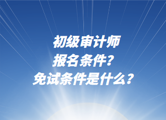 初級(jí)審計(jì)師報(bào)名條件？免試條件是什么？