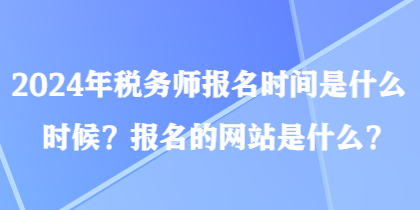 2024年稅務師報名時間是什么時候？報名的網(wǎng)站是什么？