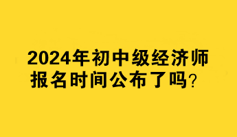 2024年初中級(jí)經(jīng)濟(jì)師報(bào)名時(shí)間公布了嗎？何時(shí)報(bào)名？