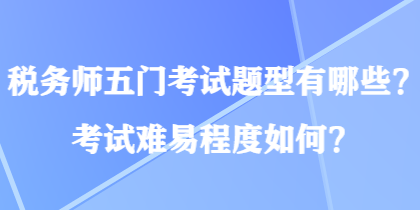 稅務(wù)師五門(mén)考試題型有哪些？考試難易程度如何？