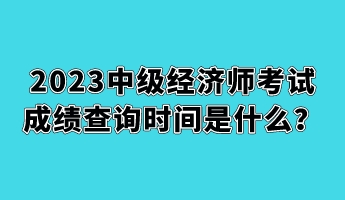 2023中級經(jīng)濟師考試成績查詢時間是什么？