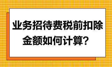 業(yè)務(wù)招待費(fèi)稅前扣除金額應(yīng)如何計算？