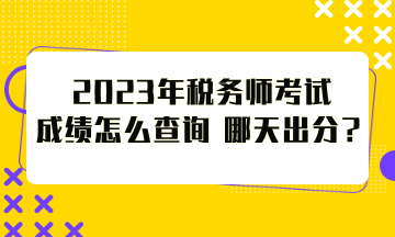 2023年稅務師考試成績怎么查詢？哪天出分？