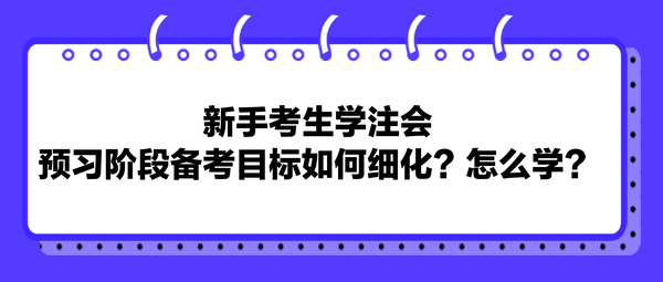 新手考生學(xué)注會(huì)，預(yù)習(xí)階段備考目標(biāo)如何細(xì)化？怎么學(xué)？