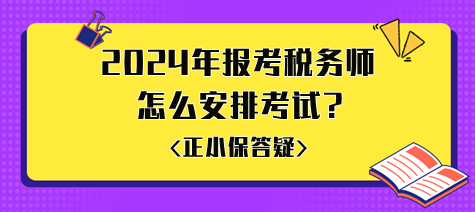 準(zhǔn)備2024年報(bào)考稅務(wù)師怎么安排考試比較好？