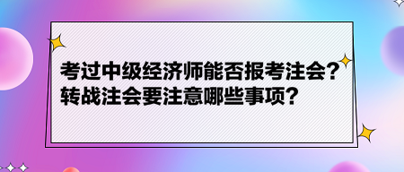 考過中級經(jīng)濟師能否報考注會？轉戰(zhàn)注會要注意哪些事項？