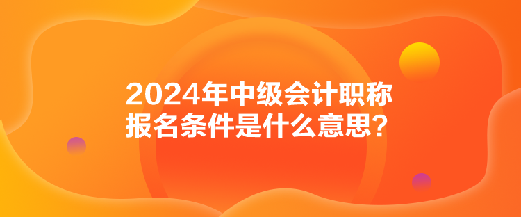 2024年中級會計職稱報名條件是什么意思？