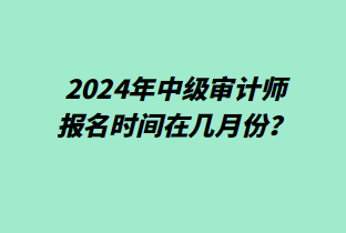 2024年中級(jí)審計(jì)師報(bào)名時(shí)間在幾月份？