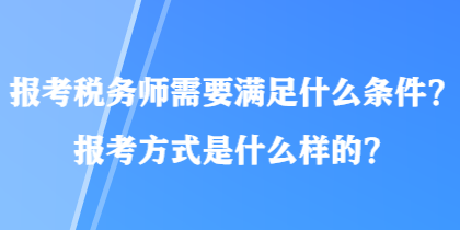 報(bào)考稅務(wù)師需要滿足什么條件？報(bào)考方式是什么樣的？