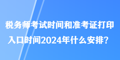 稅務(wù)師考試時間和準(zhǔn)考證打印入口時間2024年什么安排？