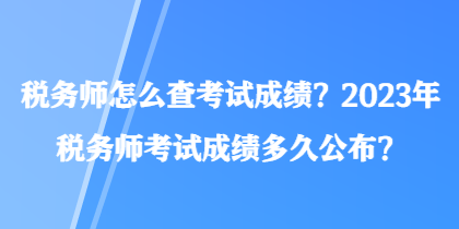 稅務師怎么查考試成績？2023年稅務師考試成績多久公布？