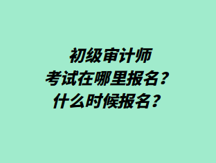 初級審計師考試在哪里報名？什么時候報名？