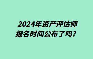 2024年資產(chǎn)評(píng)估師報(bào)名時(shí)間公布了嗎？