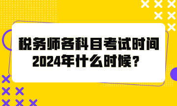 稅務(wù)師各科目考試時(shí)間2024年什么時(shí)候？