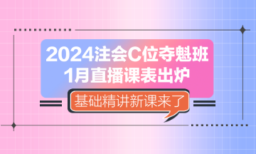 2024注會C位奪魁班1月直播課表出爐 基礎精講新課來了！