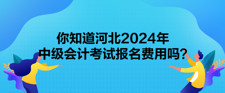 你知道河北2024年中級(jí)會(huì)計(jì)考試報(bào)名費(fèi)用嗎？