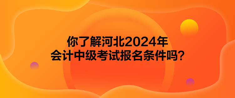 你了解河北2024年會(huì)計(jì)中級(jí)考試報(bào)名條件嗎？