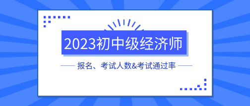 各地2023初中級經(jīng)濟師報名、考試人數(shù)&考試通過率