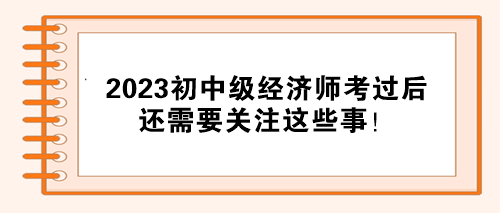 注意！2023初中級經(jīng)濟(jì)師考試通過后 還需要關(guān)注這些事！