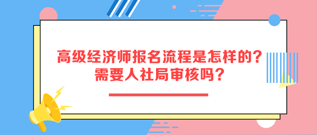 高級經(jīng)濟(jì)師報名流程是怎樣的？需要人社局審核嗎？