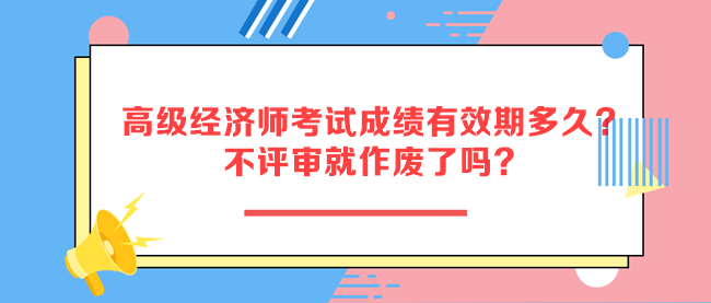 高級經(jīng)濟師考試成績有效期多久？不評審就作廢了嗎？