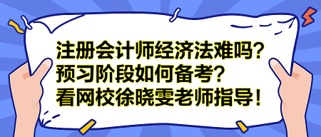 注冊會計(jì)師經(jīng)濟(jì)法難嗎？預(yù)習(xí)階段如何備考？看網(wǎng)校徐曉雯老師指導(dǎo)！