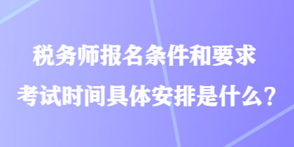 稅務(wù)師報名條件和要求考試時間具體安排是什么？