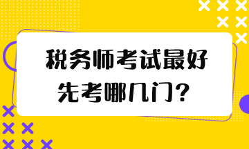 稅務(wù)師考試最好先考哪幾門(mén)？