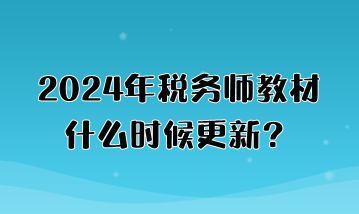 2024年稅務(wù)師教材什么時(shí)候更新？